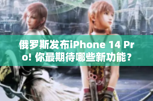 俄罗斯发布iPhone 14 Pro! 你最期待哪些新功能？