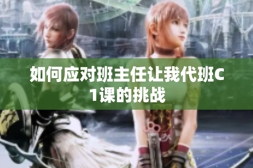 如何应对班主任让我代班C1课的挑战