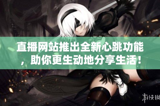 直播网站推出全新心跳功能，助你更生动地分享生活！