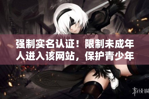 强制实名认证！限制未成年人进入该网站，保护青少年健康成长
