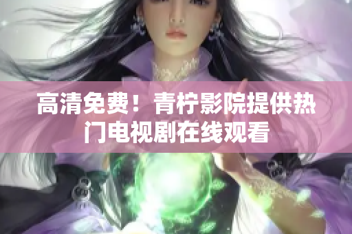 高清免费！青柠影院提供热门电视剧在线观看