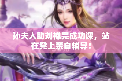 孙夫人助刘禅完成功课，站在凳上亲自辅导！