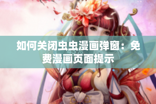 如何关闭虫虫漫画弹窗：免费漫画页面提示