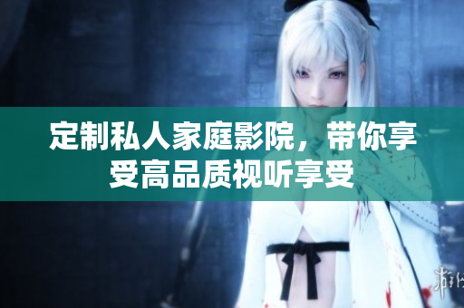 定制私人家庭影院，带你享受高品质视听享受