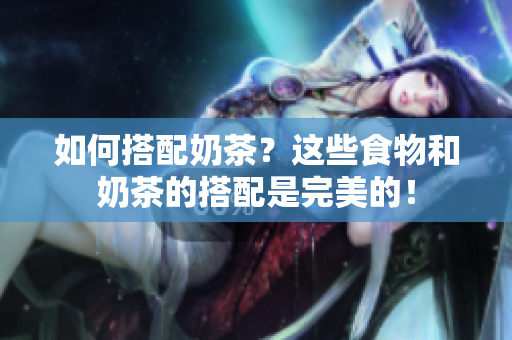 如何搭配奶茶？这些食物和奶茶的搭配是完美的！