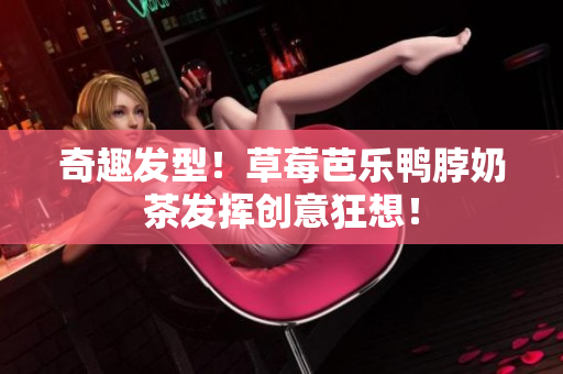 奇趣发型！草莓芭乐鸭脖奶茶发挥创意狂想！