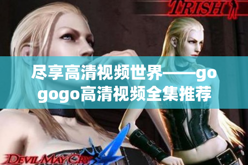 尽享高清视频世界——gogogo高清视频全集推荐