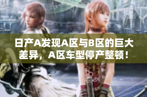 日产A发现A区与B区的巨大差异，A区车型停产整顿！