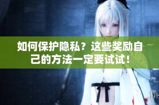 如何保护隐私？这些奖励自己的方法一定要试试！