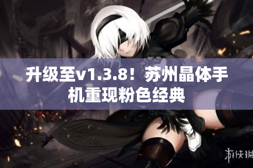 升级至v1.3.8！苏州晶体手机重现粉色经典