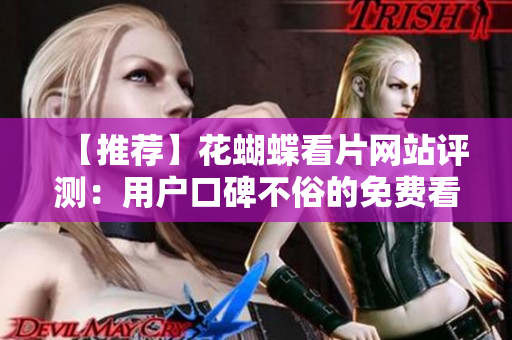【推荐】花蝴蝶看片网站评测：用户口碑不俗的免费看片平台