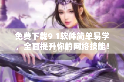 免费下载9 1软件简单易学，全面提升你的网络技能！