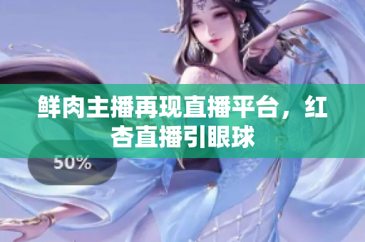 鲜肉主播再现直播平台，红杏直播引眼球