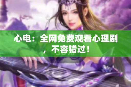 心电：全网免费观看心理剧，不容错过！
