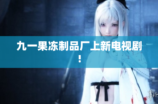 九一果冻制品厂上新电视剧!