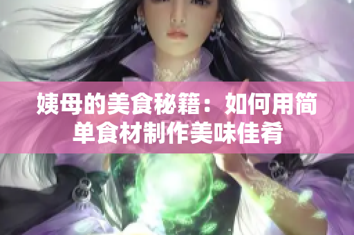 姨母的美食秘籍：如何用简单食材制作美味佳肴