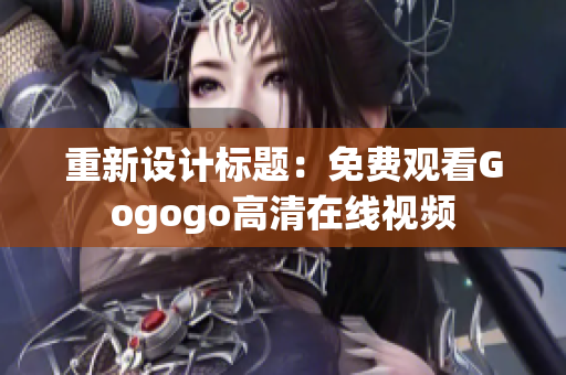 重新设计标题：免费观看Gogogo高清在线视频