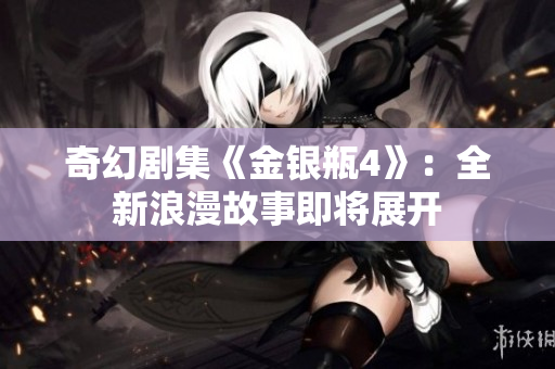 奇幻剧集《金银瓶4》：全新浪漫故事即将展开