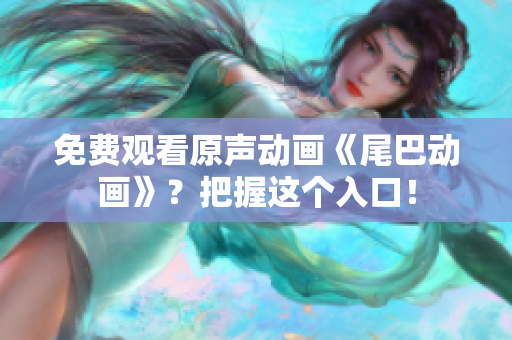 免费观看原声动画《尾巴动画》？把握这个入口！