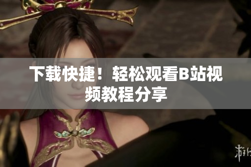 下载快捷！轻松观看B站视频教程分享