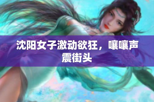 沈阳女子激动欲狂，嚷嚷声震街头
