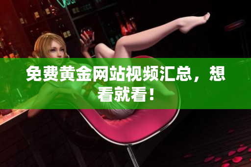 免费黄金网站视频汇总，想看就看！
