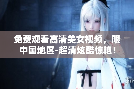 免费观看高清美女视频，限中国地区-超清炫酷惊艳！