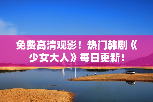 免费高清观影！热门韩剧《少女大人》每日更新！