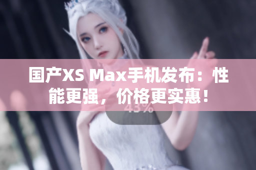 国产XS Max手机发布：性能更强，价格更实惠！