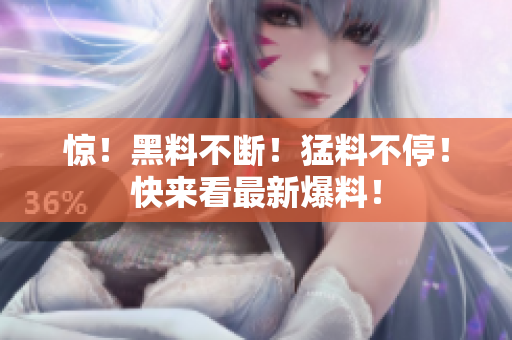 惊！黑料不断！猛料不停！快来看最新爆料！