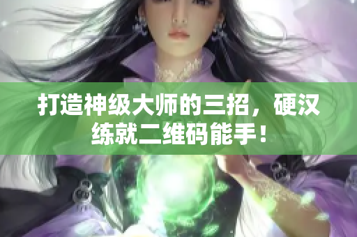 打造神级大师的三招，硬汉练就二维码能手！