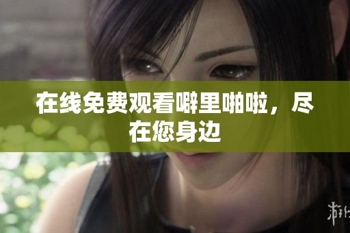 在线免费观看噼里啪啦，尽在您身边