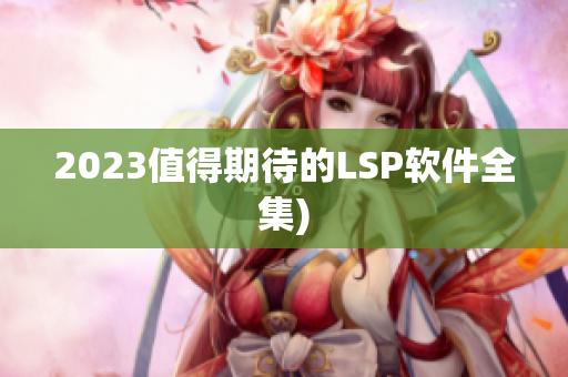 2023值得期待的LSP软件全集)