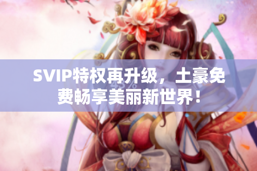 SVIP特权再升级，土豪免费畅享美丽新世界！