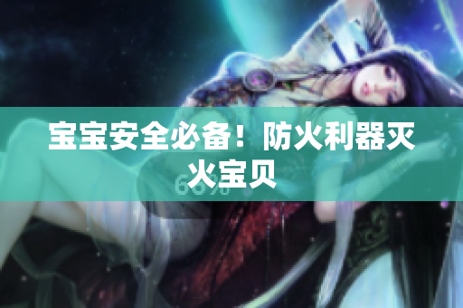 宝宝安全必备！防火利器灭火宝贝