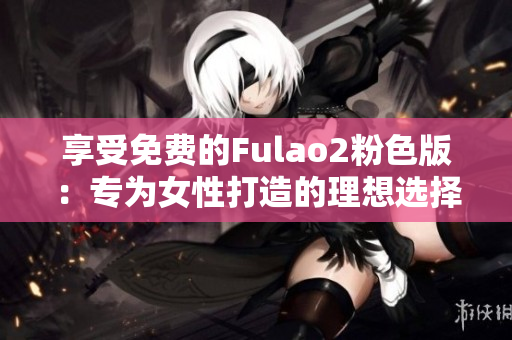 享受免费的Fulao2粉色版：专为女性打造的理想选择