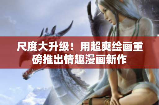 尺度大升级！用超爽绘画重磅推出情趣漫画新作