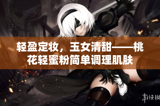 轻盈定妆，玉女清甜——桃花轻蜜粉简单调理肌肤