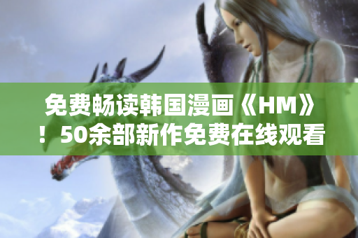 免费畅读韩国漫画《HM》！50余部新作免费在线观看！