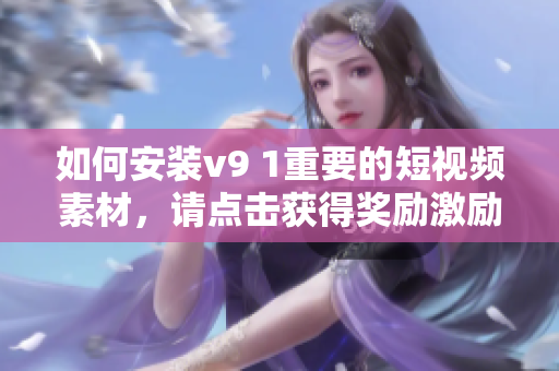如何安装v9 1重要的短视频素材，请点击获得奖励激励！