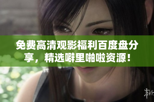 免费高清观影福利百度盘分享，精选噼里啪啦资源！
