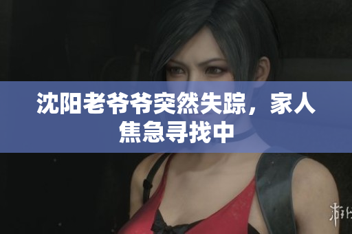 沈阳老爷爷突然失踪，家人焦急寻找中
