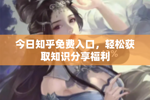 今日知乎免费入口，轻松获取知识分享福利