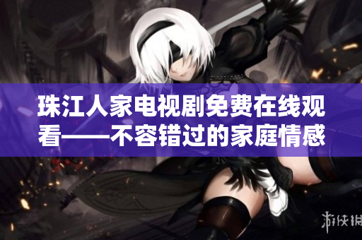 珠江人家电视剧免费在线观看——不容错过的家庭情感剧