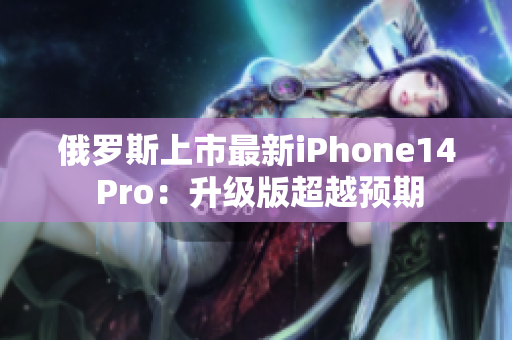 俄罗斯上市最新iPhone14 Pro：升级版超越预期