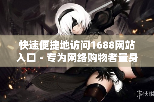快速便捷地访问1688网站入口 - 专为网络购物者量身打造