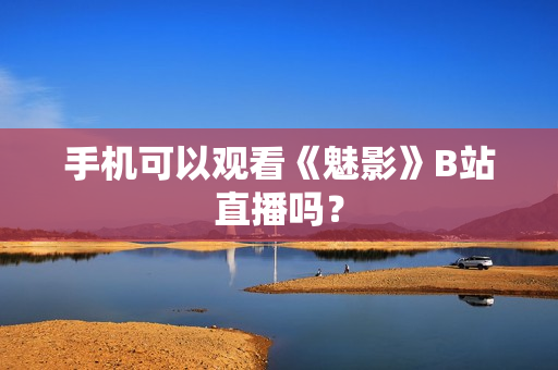 手机可以观看《魅影》B站直播吗？