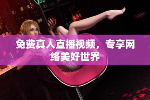 免费真人直播视频，专享网络美好世界