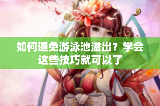 如何避免游泳池溢出？学会这些技巧就可以了
