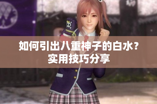 如何引出八重神子的白水？实用技巧分享